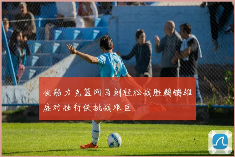 快船力克篮网马刺轻松战胜鹈鹕雄鹿对独行侠挑战艰巨