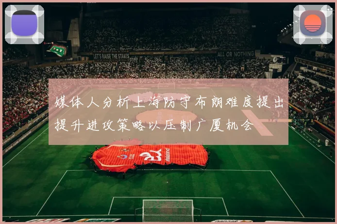 媒体人分析上海防守布朗难度提出提升进攻策略以压制广厦机会