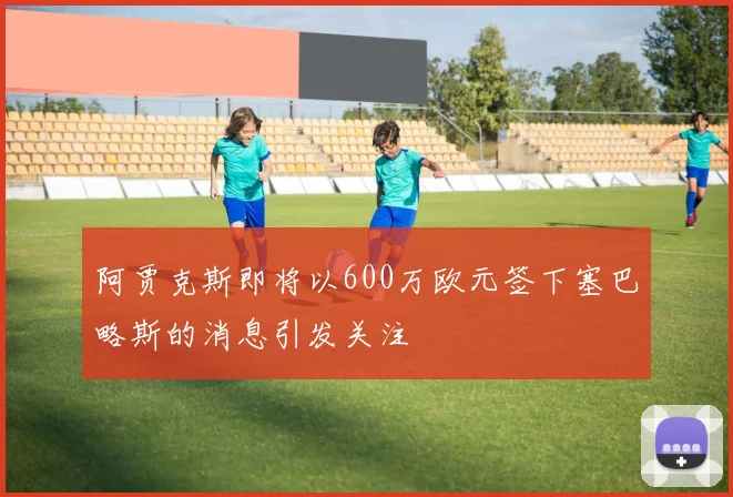 阿贾克斯即将以600万欧元签下塞巴略斯的消息引发关注