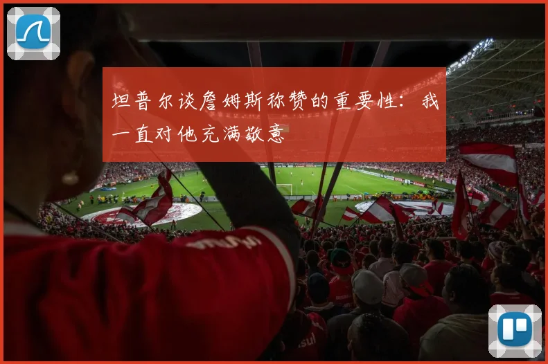 坦普尔谈詹姆斯称赞的重要性：我一直对他充满敬意