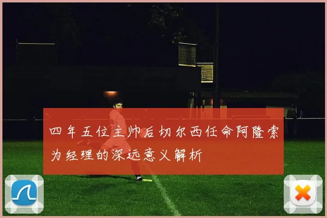 四年五位主帅后切尔西任命阿隆索为经理的深远意义解析
