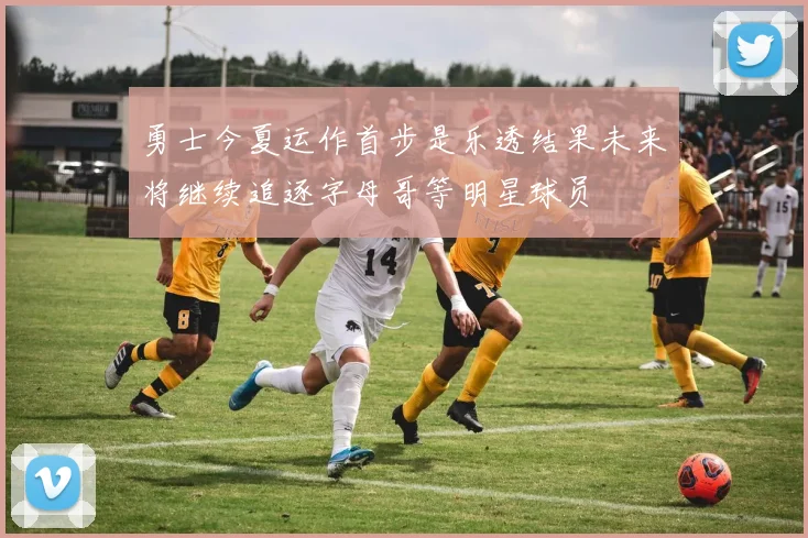 勇士今夏运作首步是乐透结果未来将继续追逐字母哥等明星球员