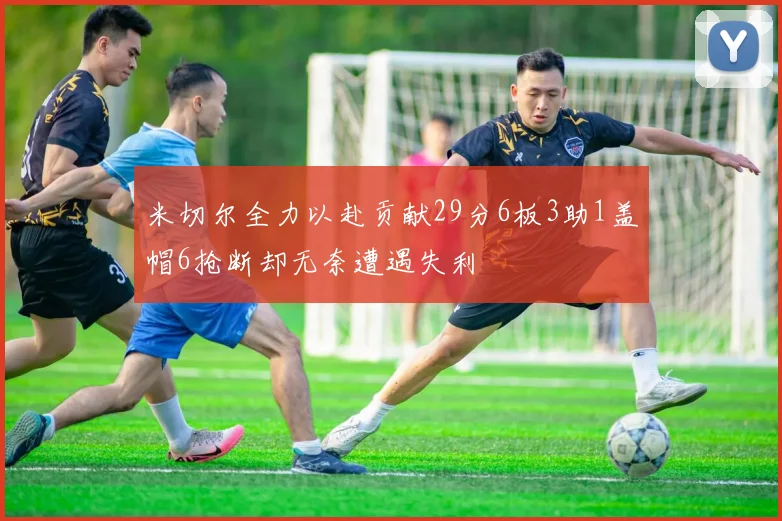 米切尔全力以赴贡献29分6板3助1盖帽6抢断却无奈遭遇失利