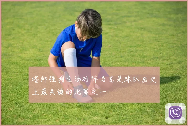 塔帅强调主场对阵马竞是球队历史上最关键的比赛之一