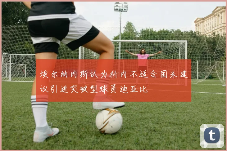 埃尔纳内斯认为科内不适合国米建议引进突破型球员迪亚比