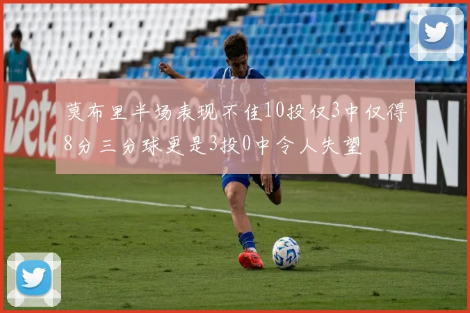 莫布里半场表现不佳10投仅3中仅得8分三分球更是3投0中令人失望