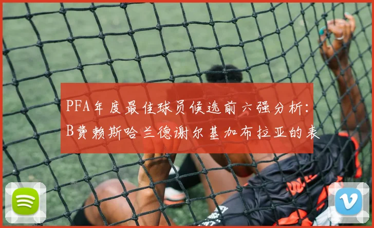 PFA年度最佳球员候选前六强分析：B费赖斯哈兰德谢尔基加布拉亚的表现对比