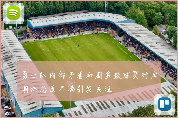 勇士队内部矛盾加剧多数球员对库明加态度不满引发关注