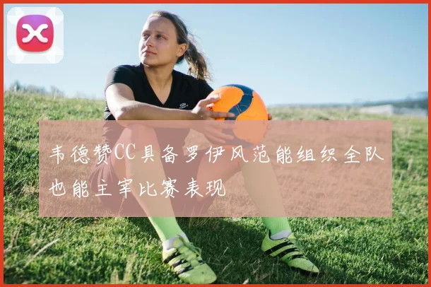 韦德赞CC具备罗伊风范能组织全队也能主宰比赛表现