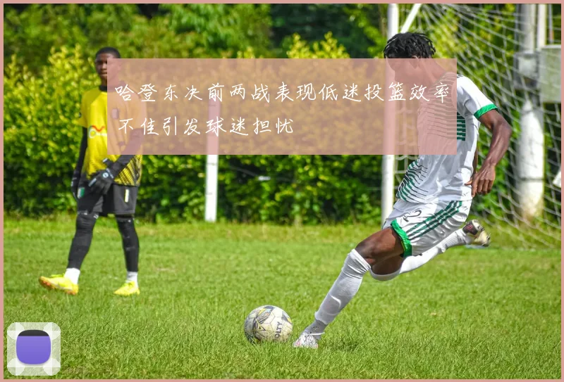 哈登东决前两战表现低迷投篮效率不佳引发球迷担忧