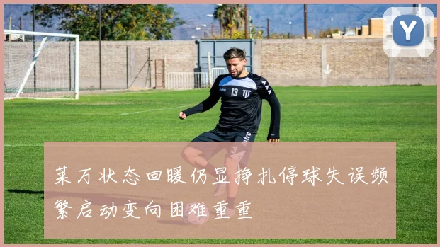 莱万状态回暖仍显挣扎停球失误频繁启动变向困难重重