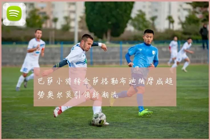 巴萨小将转会萨格勒布迪纳摩成趋势奥尔莫引领新潮流
