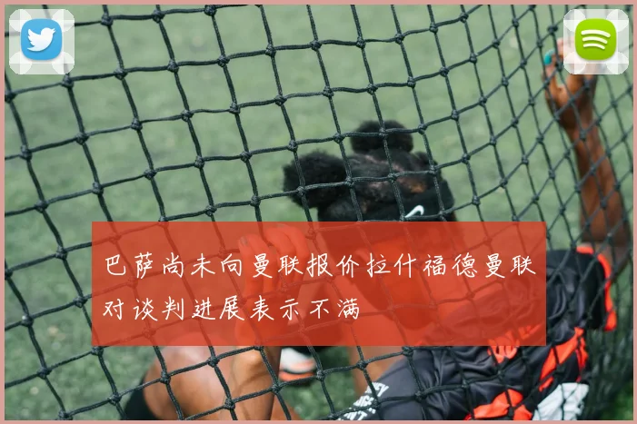 巴萨尚未向曼联报价拉什福德曼联对谈判进展表示不满