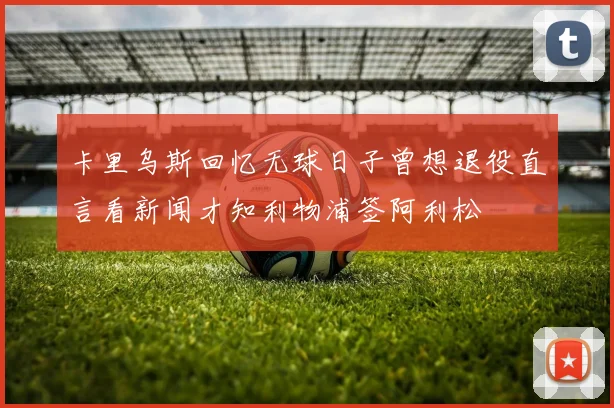卡里乌斯回忆无球日子曾想退役直言看新闻才知利物浦签阿利松