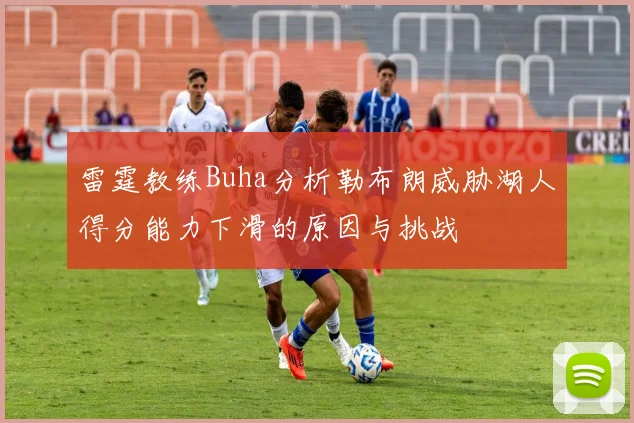 雷霆教练Buha分析勒布朗威胁湖人得分能力下滑的原因与挑战