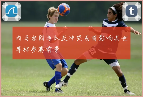 内马尔因与队友冲突或将影响其世界杯参赛前景
