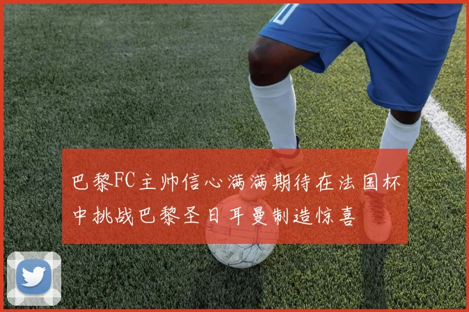 巴黎FC主帅信心满满期待在法国杯中挑战巴黎圣日耳曼制造惊喜