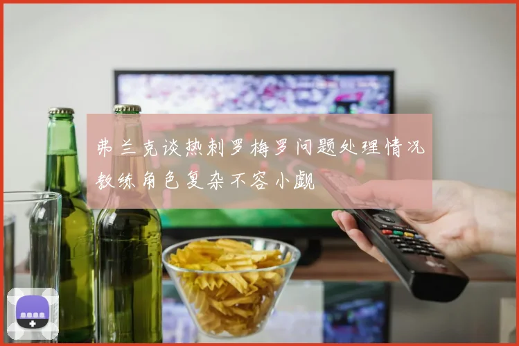 弗兰克谈热刺罗梅罗问题处理情况教练角色复杂不容小觑