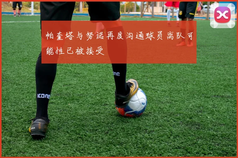 帕奎塔与努诺再度沟通球员离队可能性已被接受
